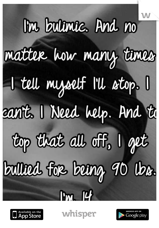 I'm bulimic. And no matter how many times I tell myself I'll stop. I can't. I Need help. And to top that all off, I get bullied for being 90 lbs. I'm 14 