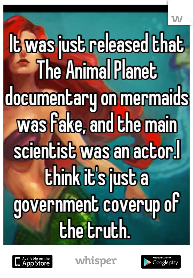 It was just released that The Animal Planet documentary on mermaids was fake, and the main scientist was an actor.I think it's just a government coverup of the truth. 