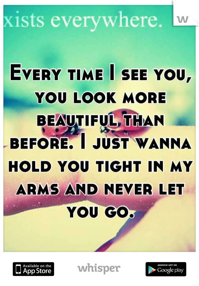 Every time I see you, you look more beautiful than before. I just wanna hold you tight in my arms and never let you go.
