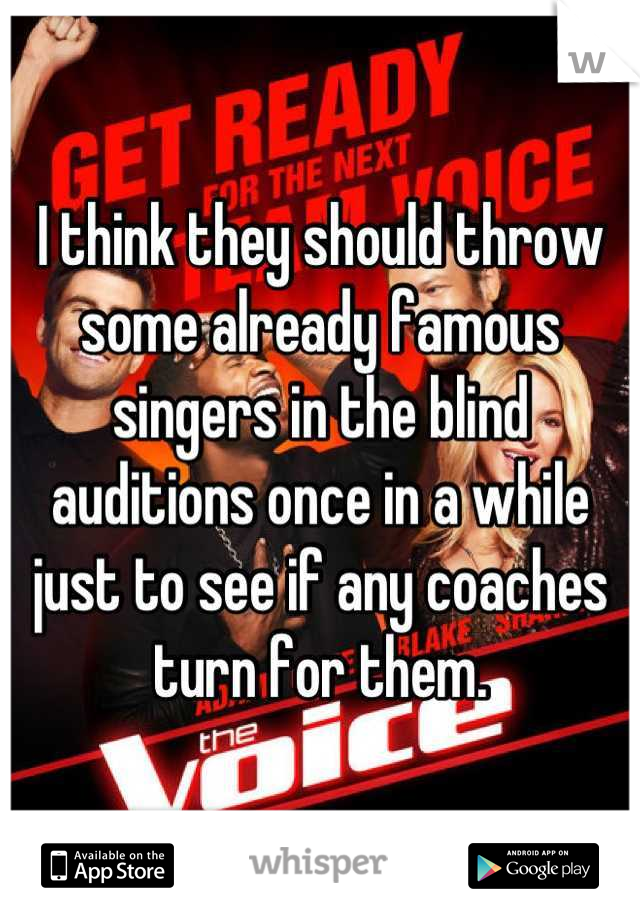 I think they should throw some already famous singers in the blind auditions once in a while just to see if any coaches turn for them.