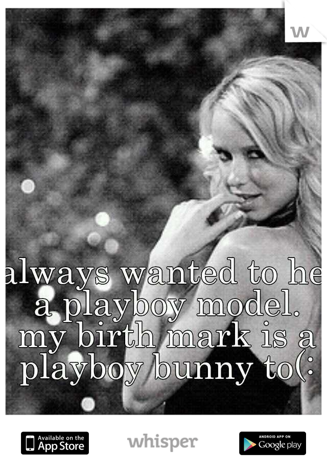 always wanted to he a playboy model. my birth mark is a playboy bunny to(: