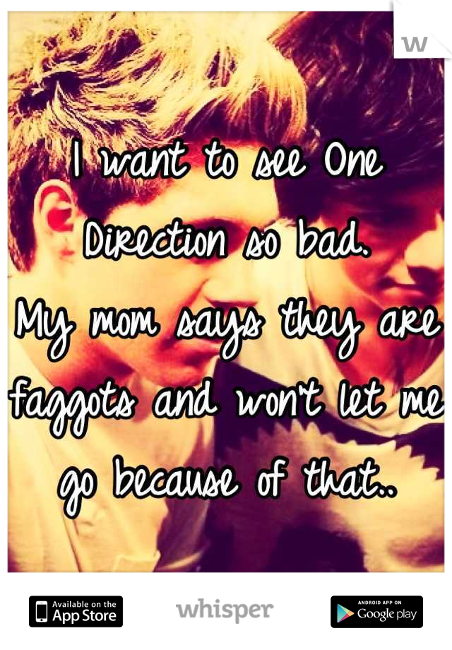 I want to see One Direction so bad. 
My mom says they are faggots and won't let me go because of that..