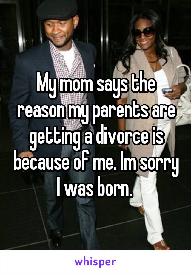My mom says the reason my parents are getting a divorce is because of me. Im sorry I was born. 