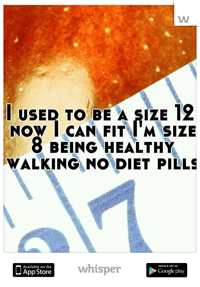 I used to be a size 12 now I can fit I'm size 8 being healthy walking no diet pills