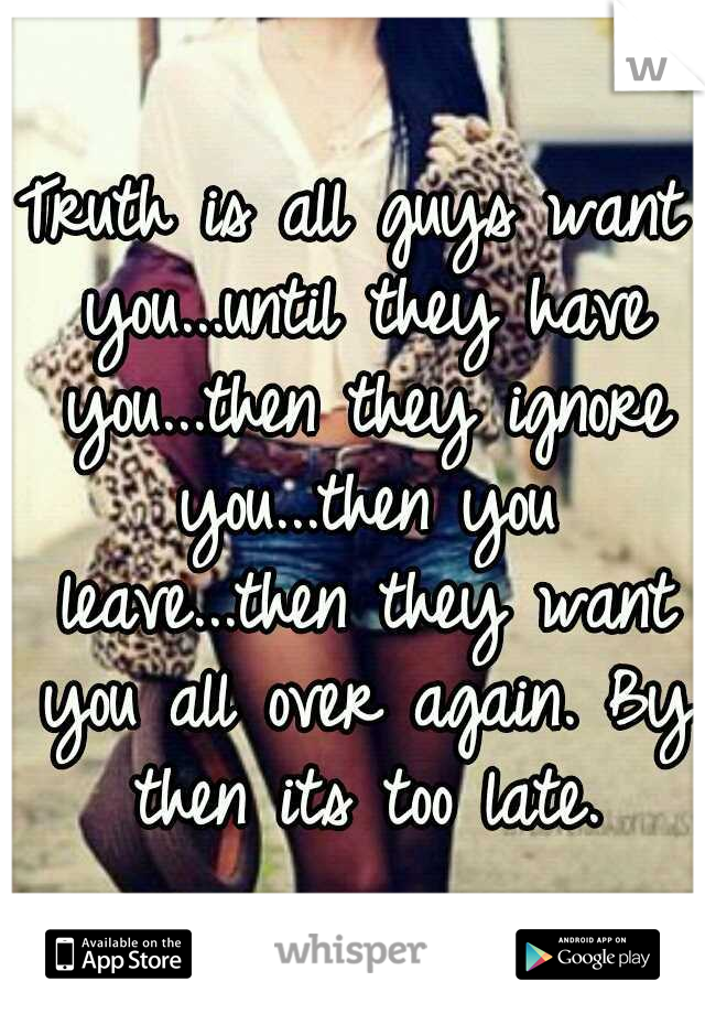 Truth is all guys want you...until they have you...then they ignore you...then you leave...then they want you all over again. By then its too late.