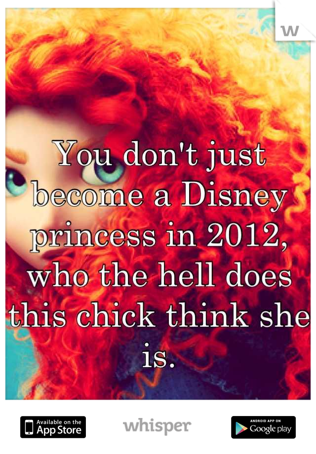 You don't just become a Disney princess in 2012, who the hell does this chick think she is.