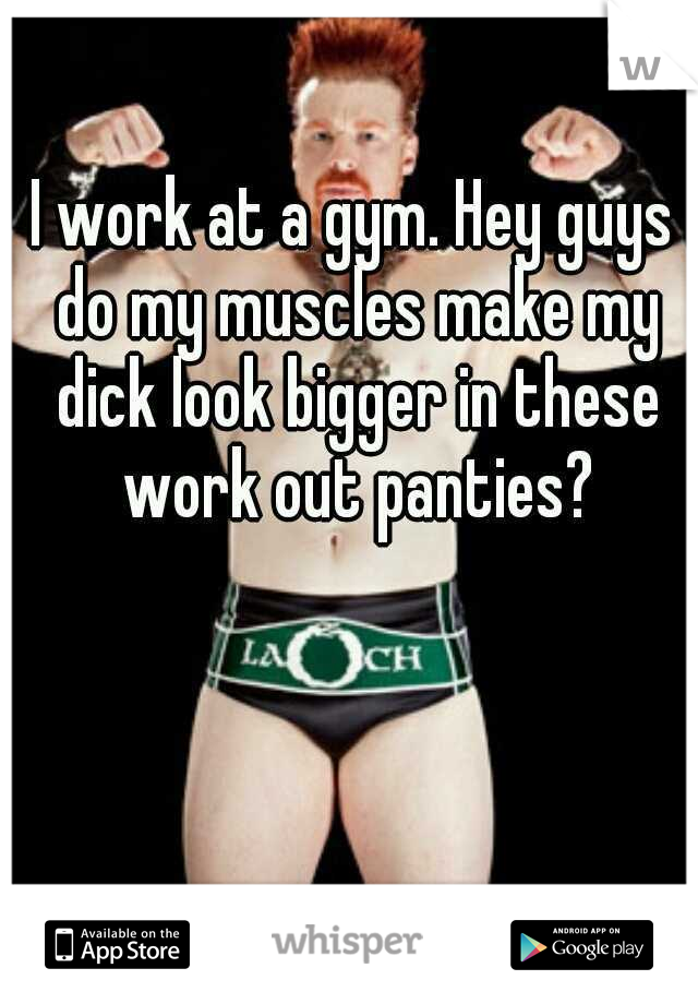 I work at a gym. Hey guys do my muscles make my dick look bigger in these work out panties?