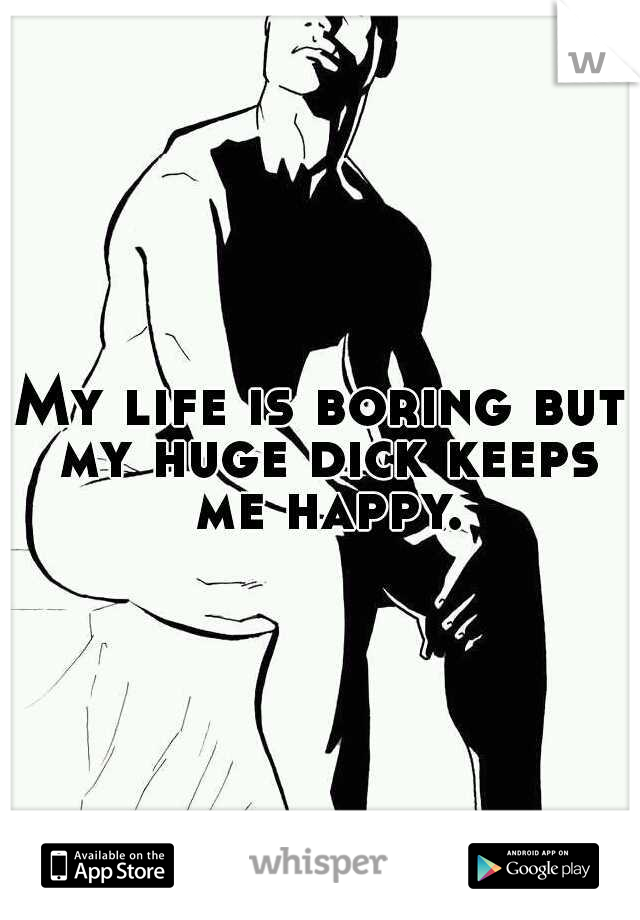 My life is boring but my huge dick keeps me happy.