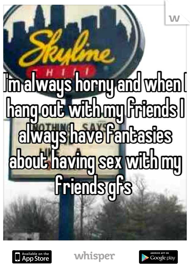 I'm always horny and when I hang out with my friends I always have fantasies about having sex with my friends gfs 