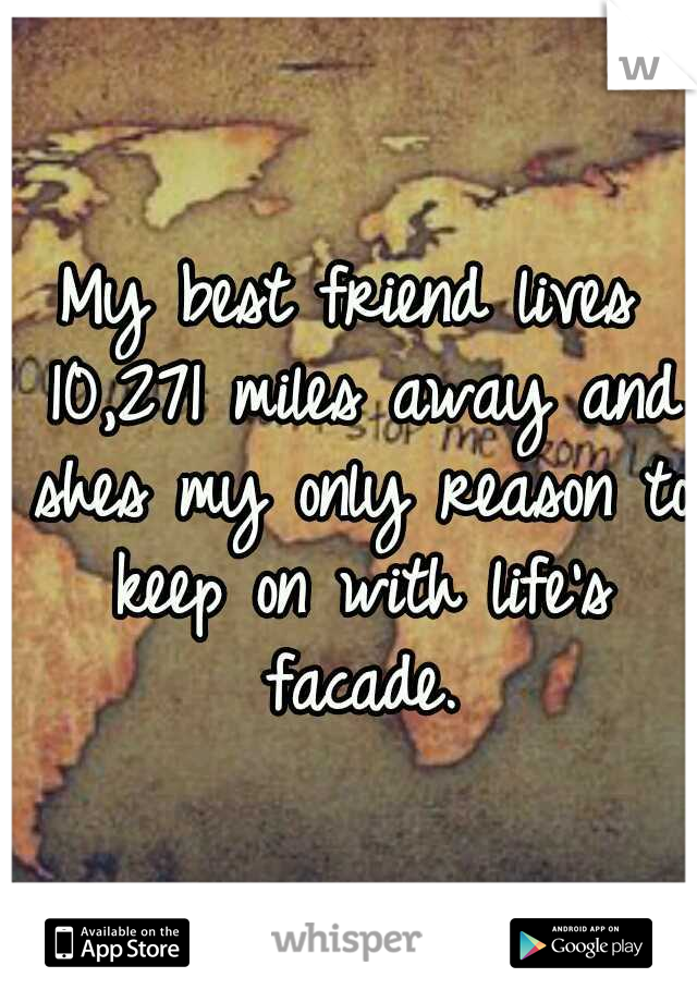 My best friend lives 10,271 miles away and shes my only reason to keep on with life's facade.