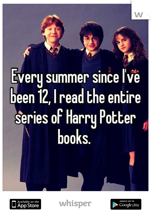 Every summer since I've been 12, I read the entire series of Harry Potter books. 