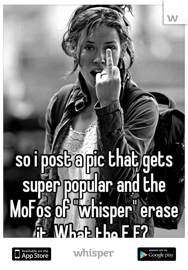 




so i post a pic that gets super popular and the MoFos of "whisper" erase it. What the F F? 