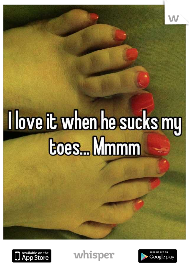 I love it when he sucks my toes... Mmmm
