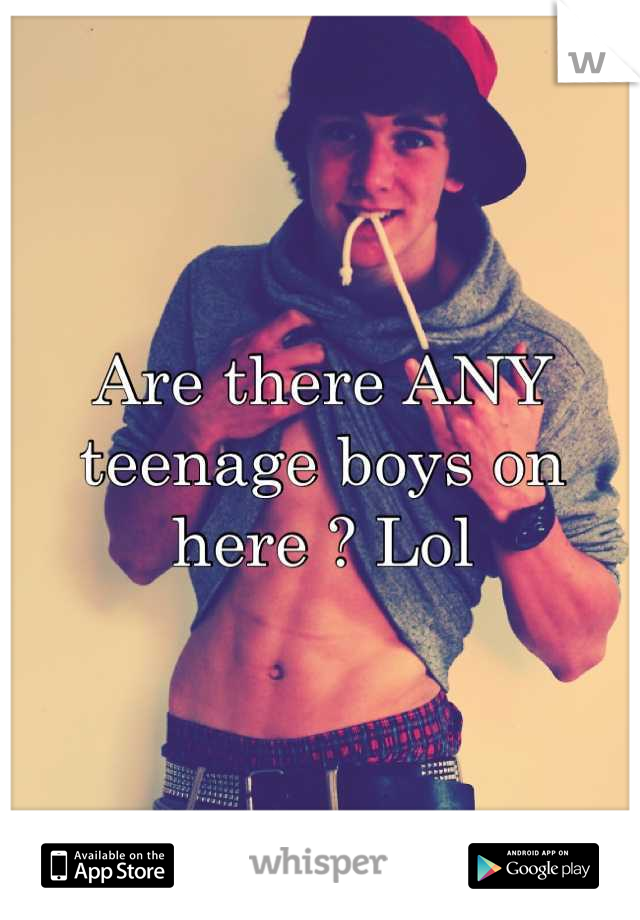 Are there ANY teenage boys on here ? Lol