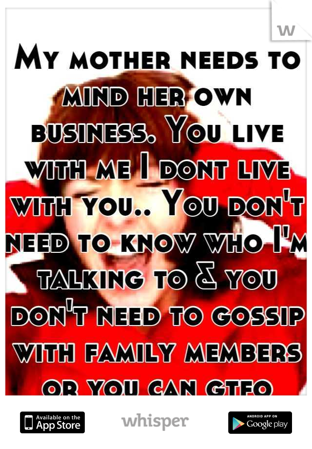 My mother needs to mind her own business. You live with me I dont live with you.. You don't need to know who I'm talking to & you don't need to gossip with family members or you can gtfo
