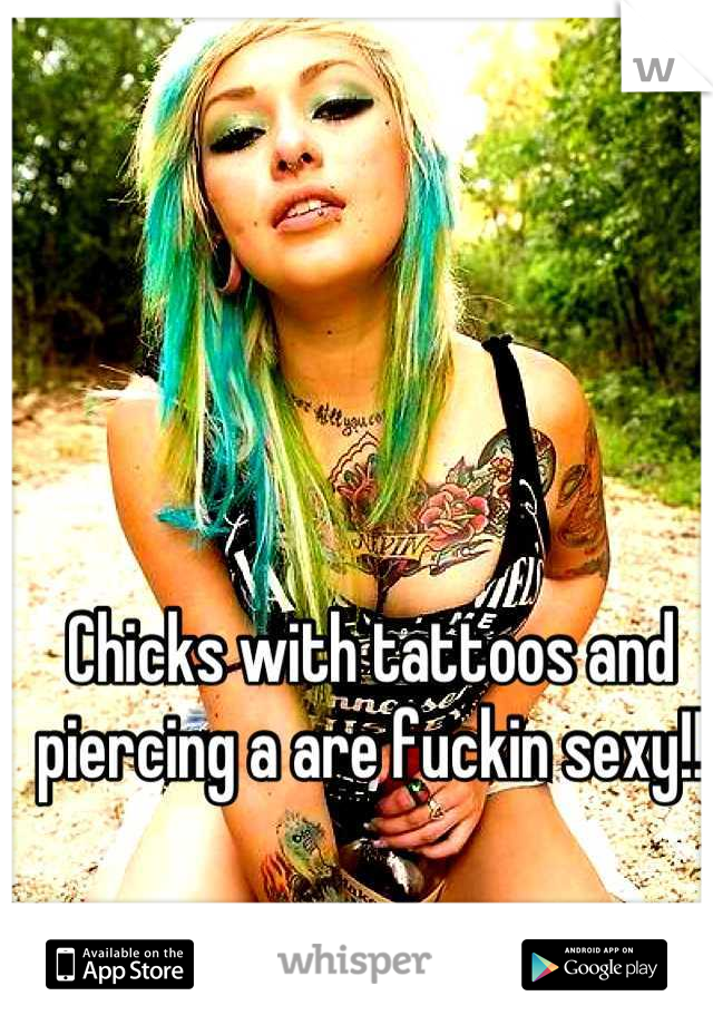 Chicks with tattoos and piercing a are fuckin sexy!!