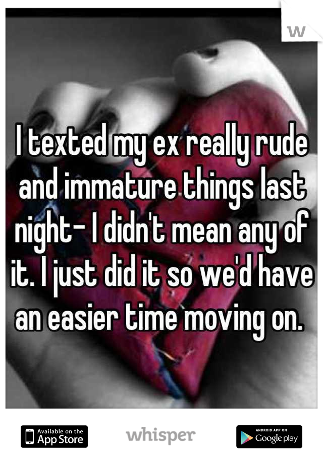 I texted my ex really rude and immature things last night- I didn't mean any of it. I just did it so we'd have an easier time moving on. 
