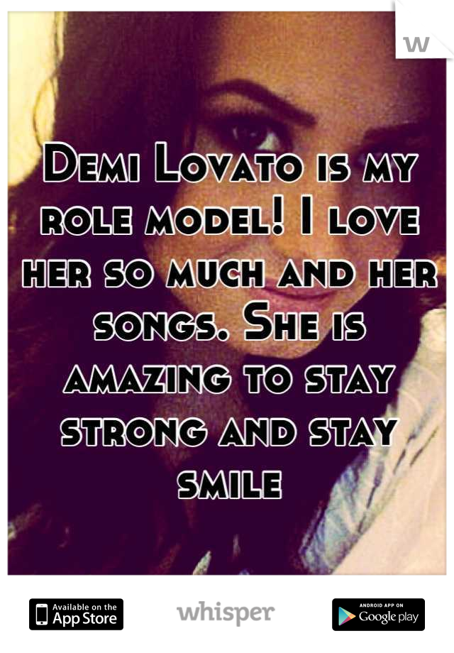 Demi Lovato is my role model! I love her so much and her songs. She is amazing to stay strong and stay smile