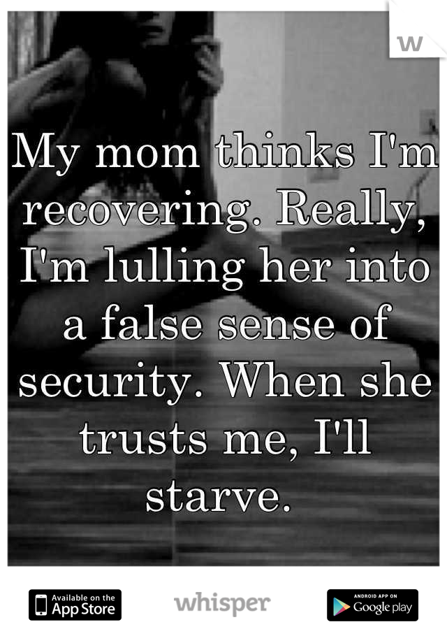 My mom thinks I'm recovering. Really, I'm lulling her into a false sense of security. When she trusts me, I'll starve. 