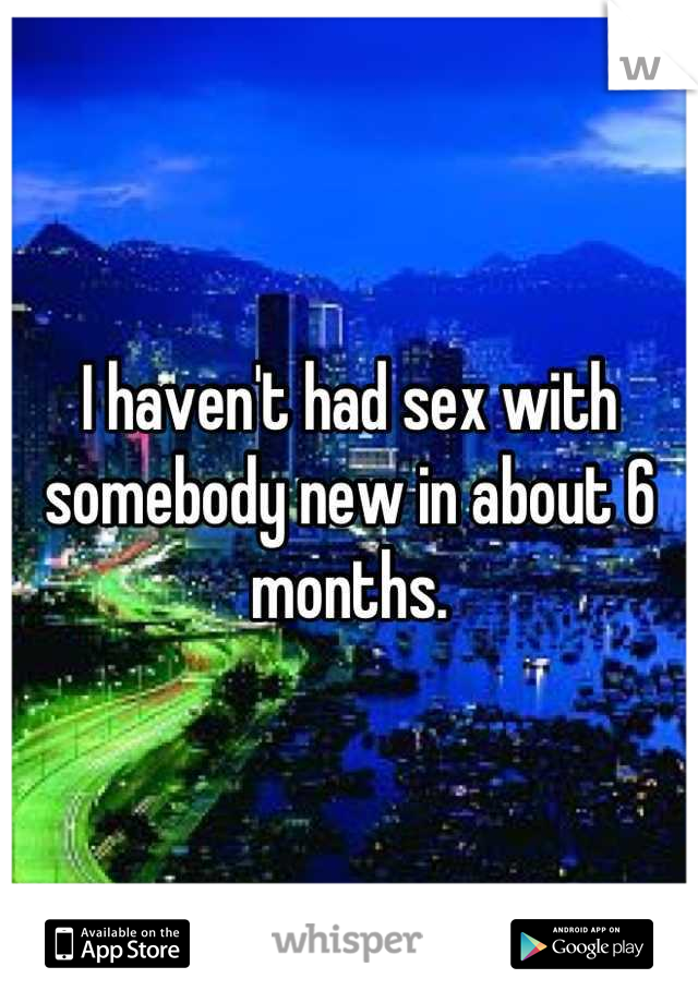 I haven't had sex with somebody new in about 6 months.