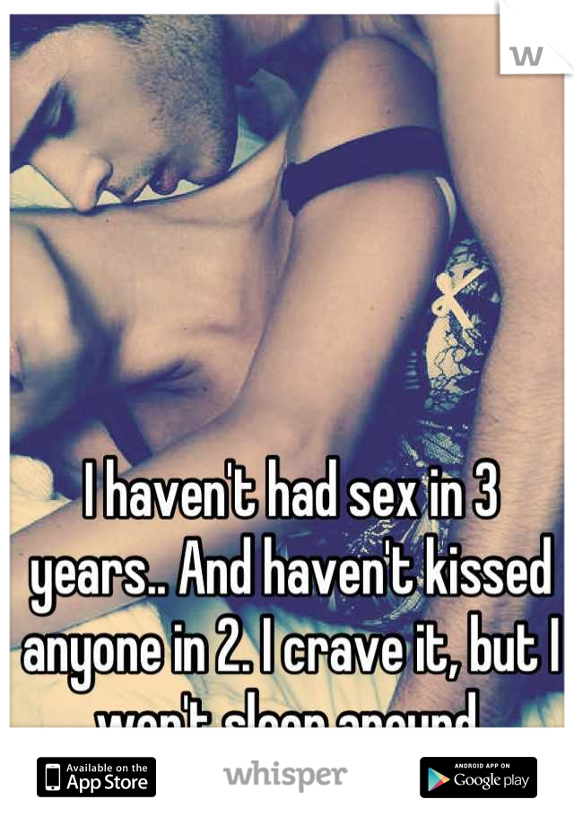 I haven't had sex in 3 years.. And haven't kissed anyone in 2. I crave it, but I won't sleep around.
