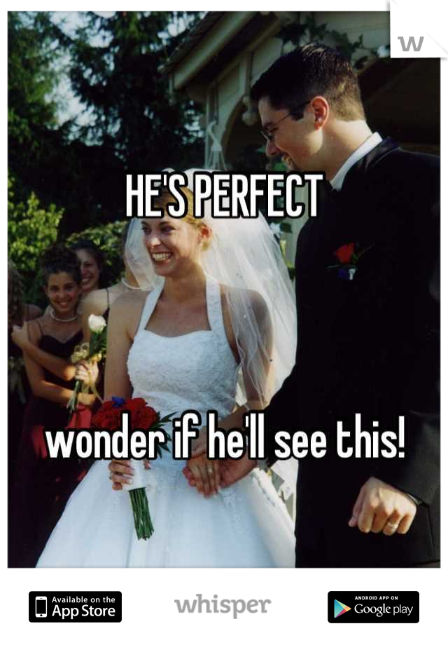 HE'S PERFECT 



wonder if he'll see this!