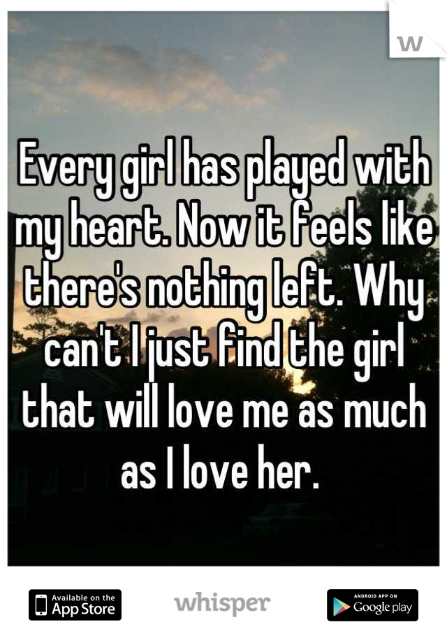 Every girl has played with my heart. Now it feels like there's nothing left. Why can't I just find the girl that will love me as much as I love her. 