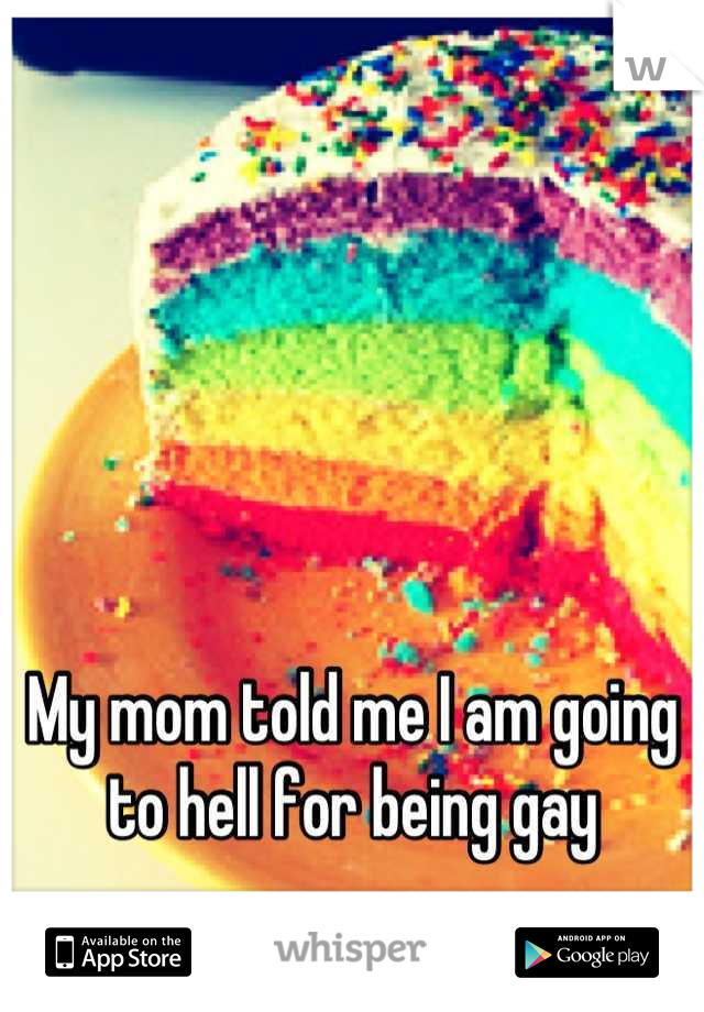 My mom told me I am going to hell for being gay