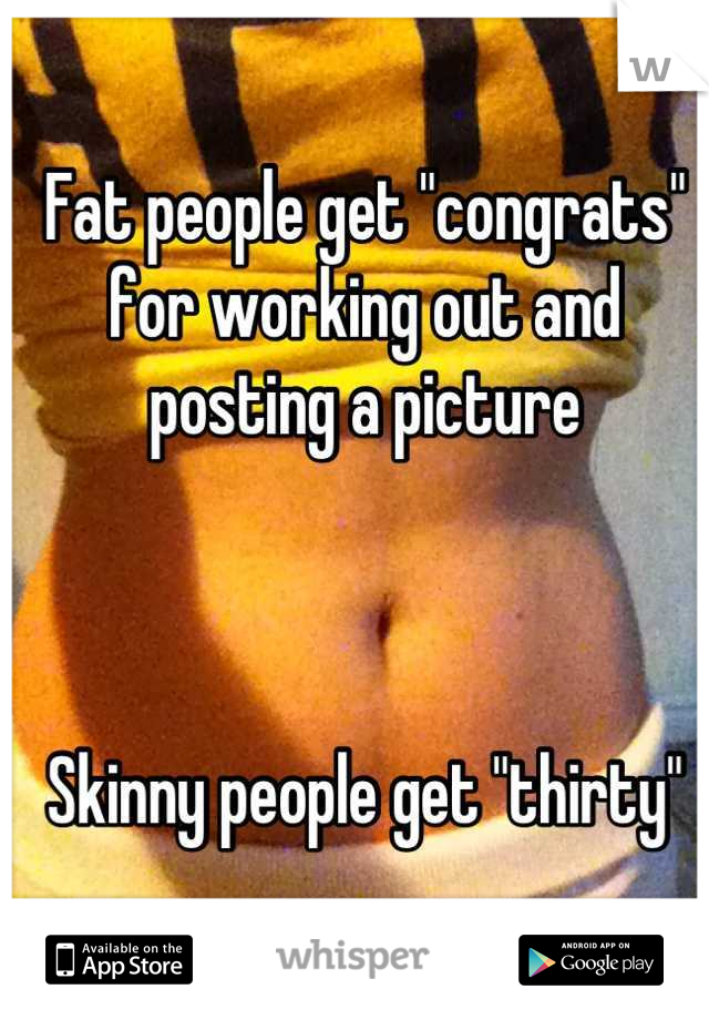 Fat people get "congrats" for working out and posting a picture



Skinny people get "thirty"
