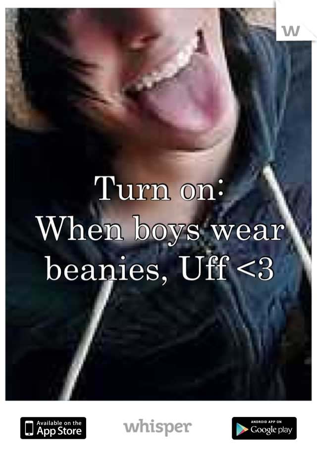 Turn on:
When boys wear beanies, Uff <3
