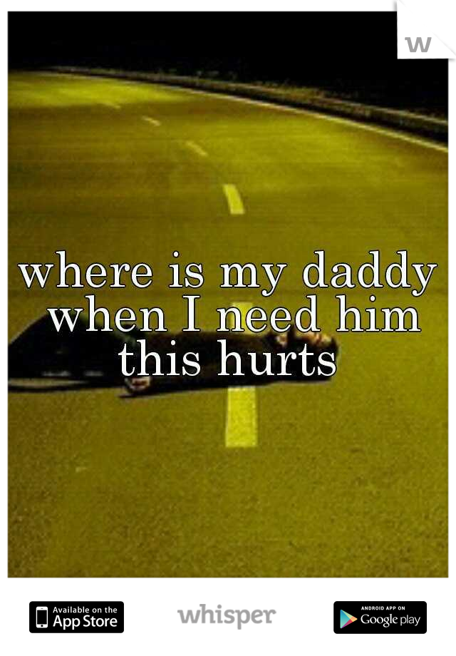 where is my daddy when I need him this hurts 