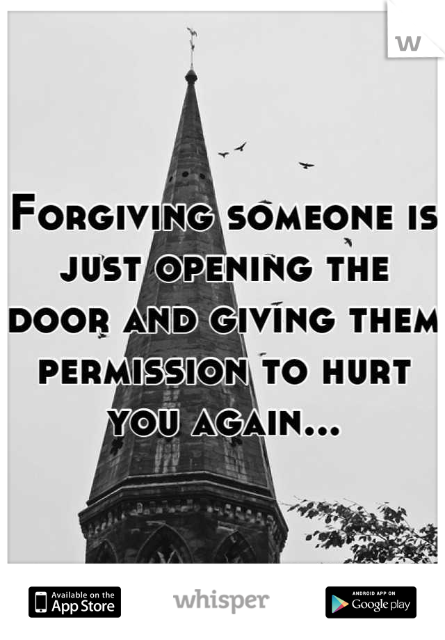 Forgiving someone is just opening the door and giving them permission to hurt you again...