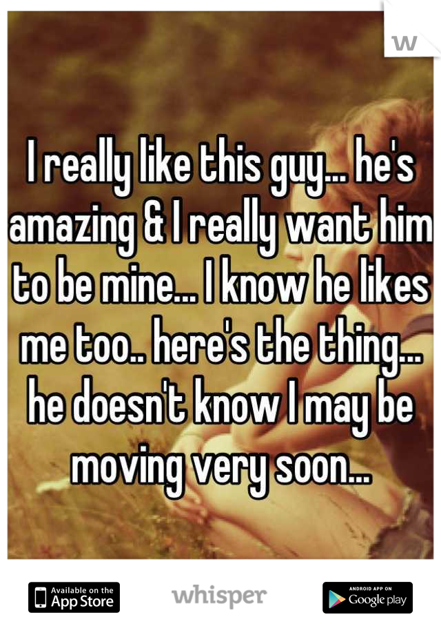 I really like this guy... he's amazing & I really want him to be mine... I know he likes me too.. here's the thing... he doesn't know I may be moving very soon...