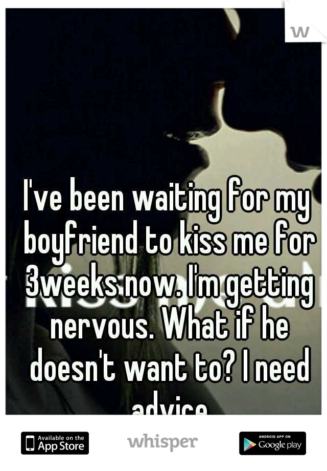 I've been waiting for my boyfriend to kiss me for 3weeks now. I'm getting nervous. What if he doesn't want to? I need advice