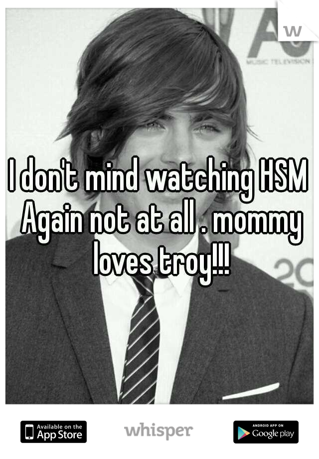I don't mind watching HSM Again not at all . mommy loves troy!!!
