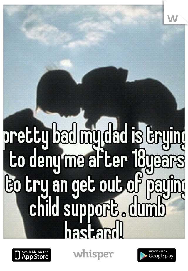 pretty bad my dad is trying to deny me after 18years to try an get out of paying child support . dumb bastard!  