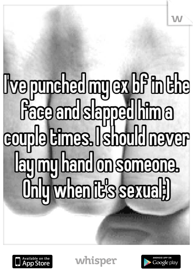 I've punched my ex bf in the face and slapped him a couple times. I should never lay my hand on someone. Only when it's sexual;)