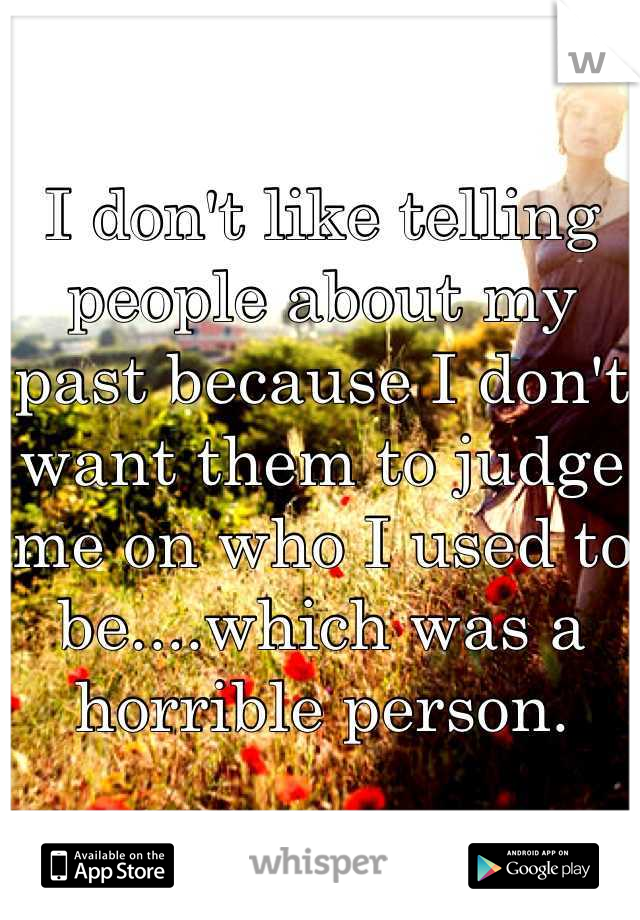 I don't like telling people about my past because I don't want them to judge me on who I used to be....which was a horrible person.