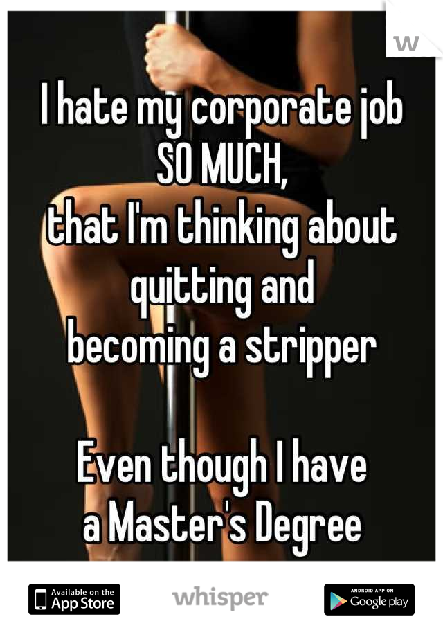 I hate my corporate job
SO MUCH,
that I'm thinking about
quitting and
becoming a stripper

Even though I have 
a Master's Degree