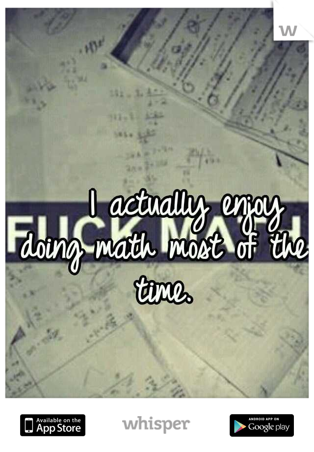     I actually enjoy doing math most of the time.