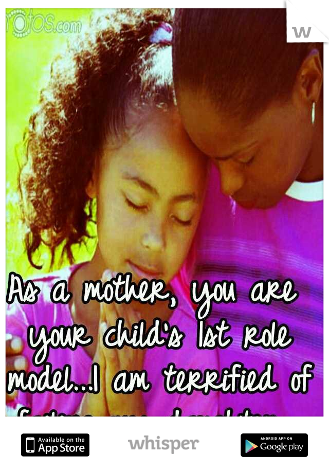 As a mother, you are your child's 1st role model...I am terrified of failing my daughter...