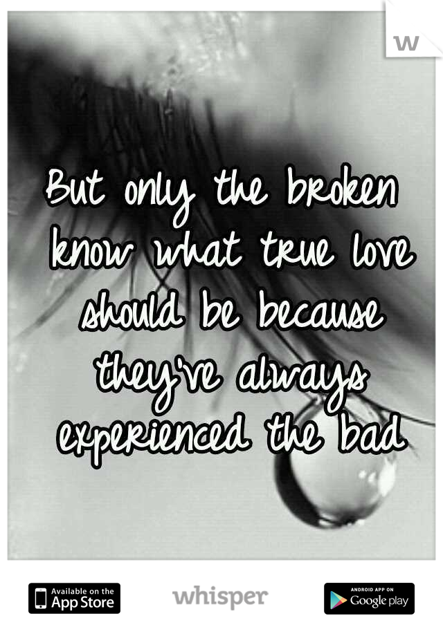 But only the broken know what true love should be because they've always experienced the bad