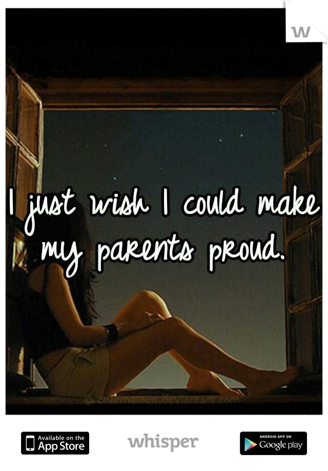I just wish I could make my parents proud. 