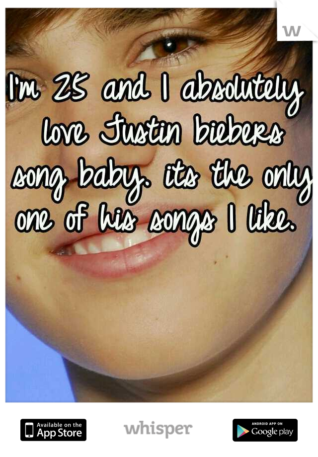 I'm 25 and I absolutely love Justin biebers song baby. its the only one of his songs I like. 