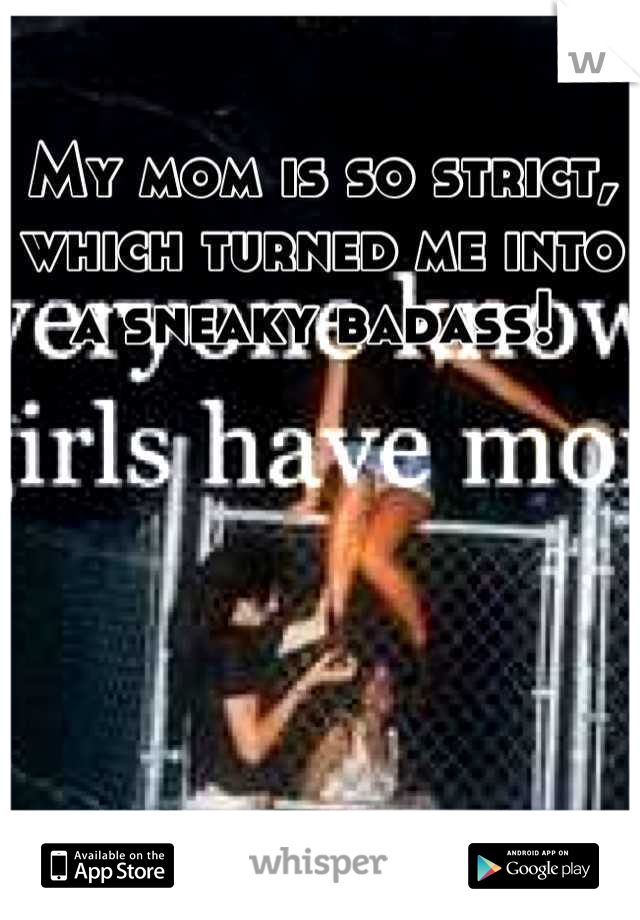 My mom is so strict, which turned me into a sneaky badass! 