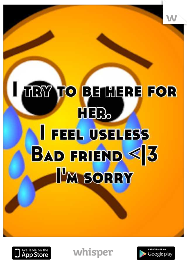 I try to be here for her. 
I feel useless 
Bad friend <|3 
I'm sorry