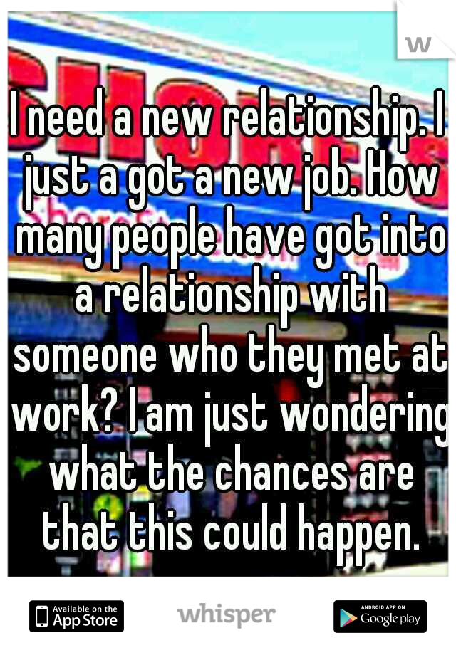 I need a new relationship. I just a got a new job. How many people have got into a relationship with someone who they met at work? I am just wondering what the chances are that this could happen.