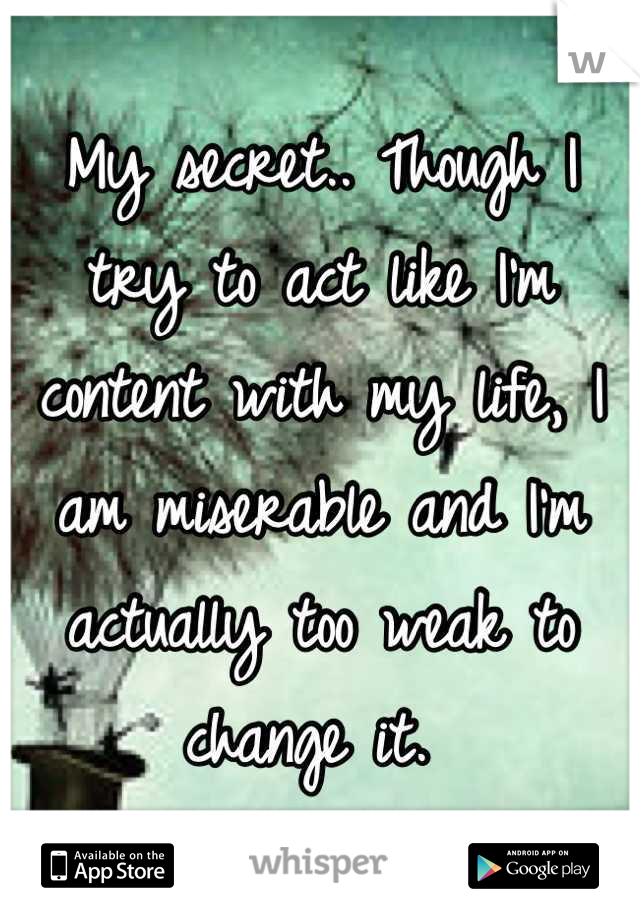 My secret.. Though I try to act like I'm content with my life, I am miserable and I'm actually too weak to change it. 