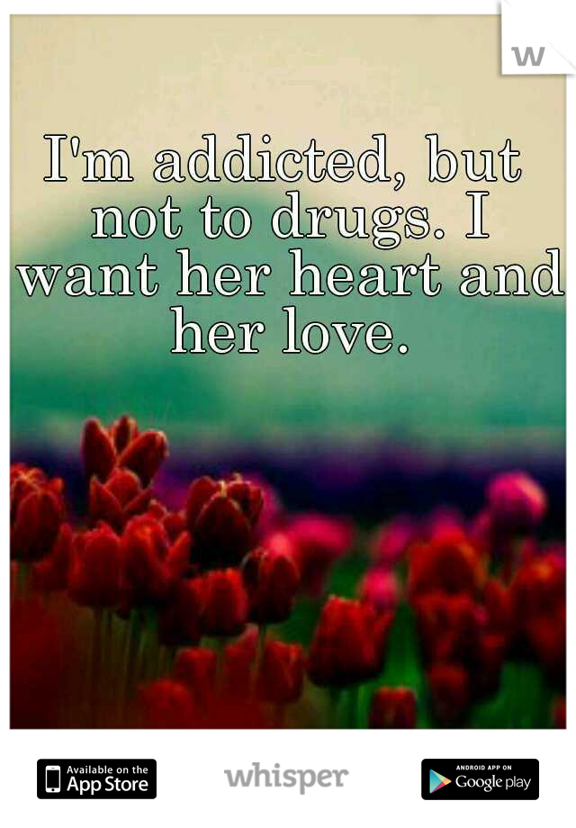I'm addicted, but not to drugs. I want her heart and her love.