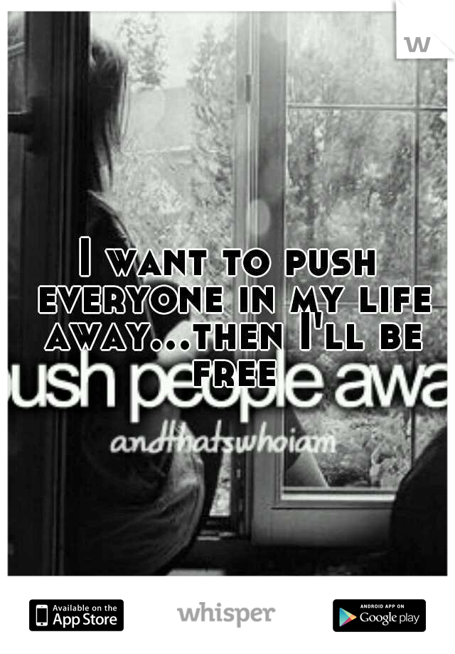I want to push everyone in my life away...then I'll be free
